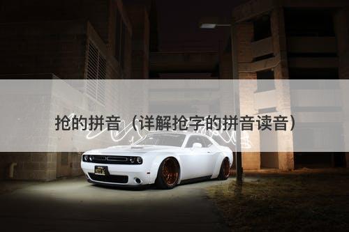 抢的拼音（详解抢字的拼音读音）