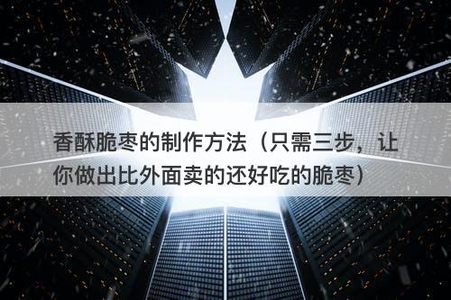 香酥脆枣的制作方法（只需三步，让你做出比外面卖的还好吃的脆枣）