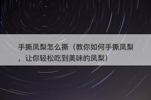 手撕凤梨怎么撕（教你如何手撕凤梨，让你轻松吃到美味的凤梨）