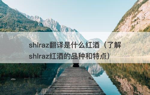 shlraz翻译是什么红酒（了解shlraz红酒的品种和特点）