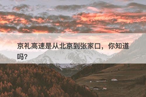 京礼高速是从北京到张家口，你知道吗？