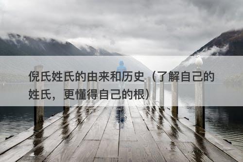 倪氏姓氏的由来和历史（了解自己的姓氏，更懂得自己的根）