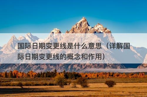 国际日期变更线是什么意思（详解国际日期变更线的概念和作用）