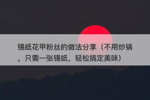 锡纸花甲粉丝的做法分享（不用炒锅，只需一张锡纸，轻松搞定美味）