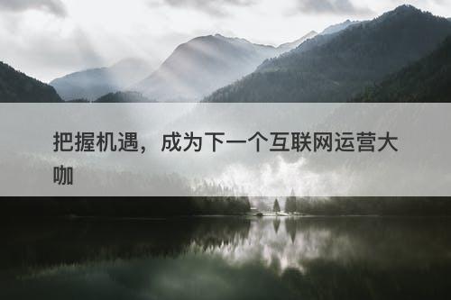 把握机遇，成为下一个互联网运营大咖