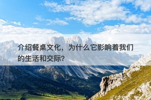 介绍餐桌文化，为什么它影响着我们的生活和交际？