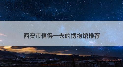 西安市值得一去的博物馆推荐