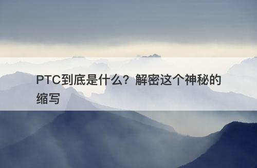 PTC到底是什么？解密这个神秘的缩写