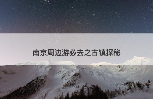 南京周边游必去之古镇探秘