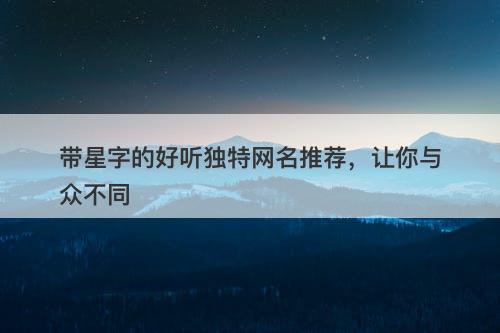 带星字的好听独特网名推荐，让你与众不同