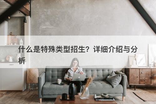 什么是特殊类型招生？详细介绍与分析