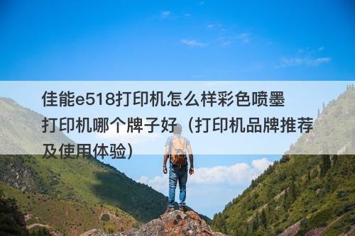 佳能e518打印机怎么样彩色喷墨打印机哪个牌子好（打印机品牌推荐及使用体验）
