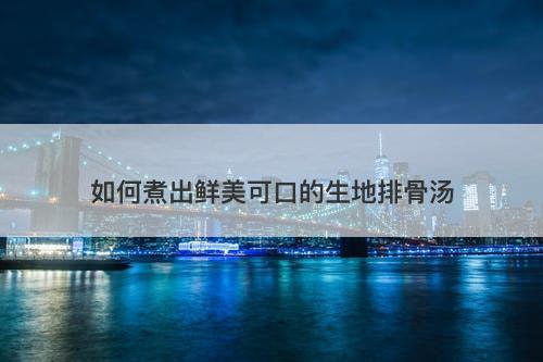如何煮出鲜美可口的生地排骨汤