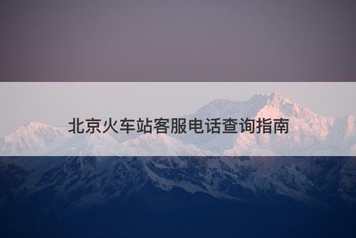 北京火车站客服电话查询指南