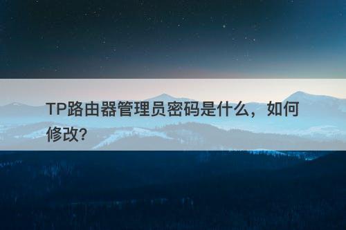 TP路由器管理员密码是什么，如何修改？