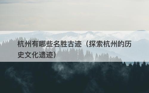 杭州有哪些名胜古迹（探索杭州的历史文化遗迹）