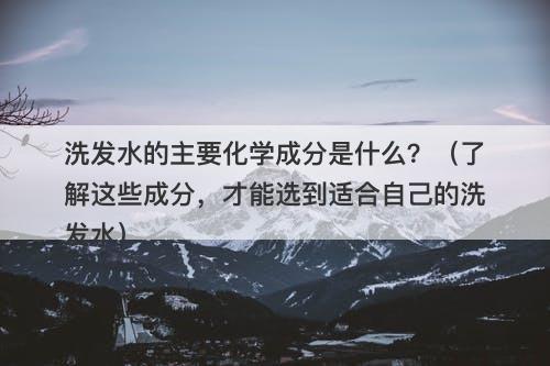 洗发水的主要化学成分是什么？（了解这些成分，才能选到适合自己的洗发水）-图1