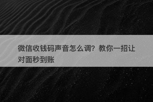 微信收钱码声音怎么调？教你一招让对面秒到账