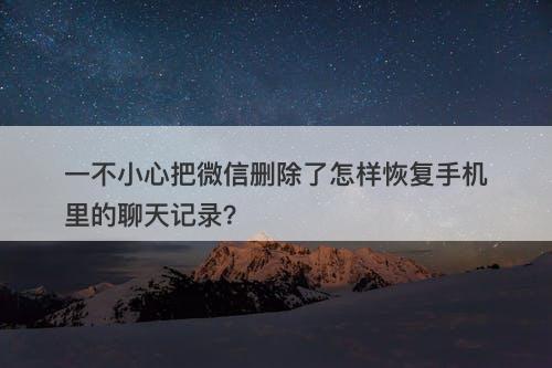 一不小心把微信删除了怎样恢复手机里的聊天记录？