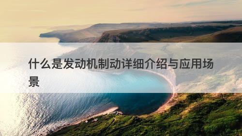 什么是发动机制动详细介绍与应用场景