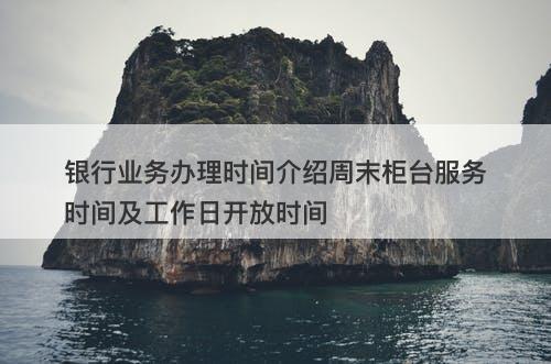 银行业务办理时间介绍周末柜台服务时间及工作日开放时间