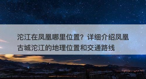 沱江在凤凰哪里位置？详细介绍凤凰古城沱江的地理位置和交通路线