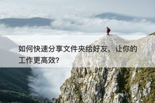 如何快速分享文件夹给好友，让你的工作更高效？