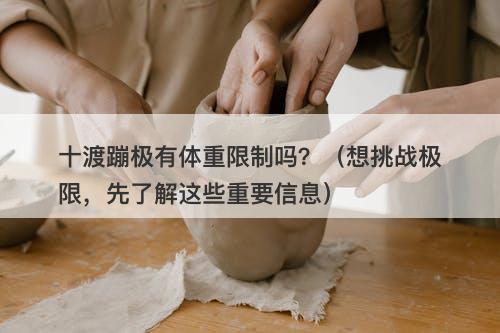 十渡蹦极有体重限制吗？（想挑战极限，先了解这些重要信息）