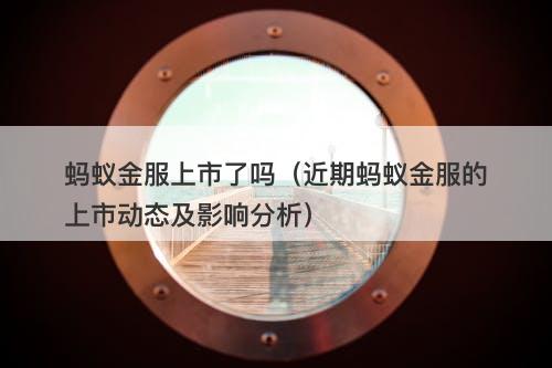 蚂蚁金服上市了吗（近期蚂蚁金服的上市动态及影响分析）