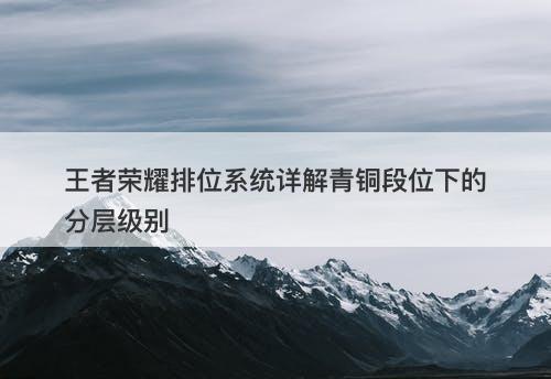 王者荣耀排位系统详解青铜段位下的分层级别