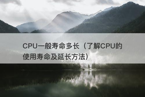 CPU一般寿命多长（了解CPU的使用寿命及延长方法）