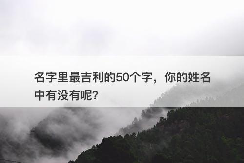 名字里最吉利的50个字，你的姓名中有没有呢？