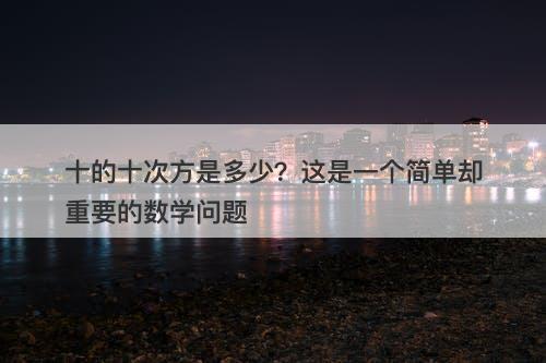 十的十次方是多少？这是一个简单却重要的数学问题