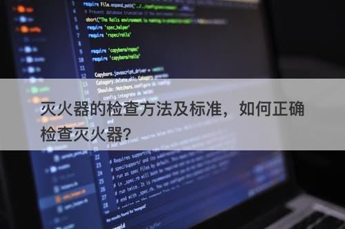 灭火器的检查方法及标准，如何正确检查灭火器？