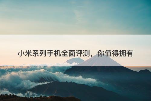 小米系列手机全面评测，你值得拥有