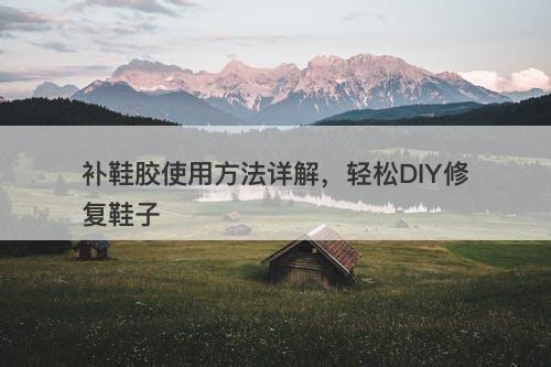 补鞋胶使用方法详解，轻松DIY修复鞋子