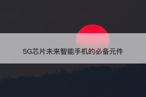 5G芯片未来智能手机的必备元件