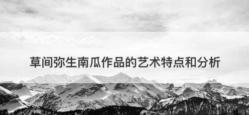 草间弥生南瓜作品的艺术特点和分析