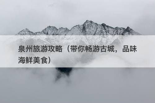 泉州旅游攻略（带你畅游古城，品味海鲜美食）