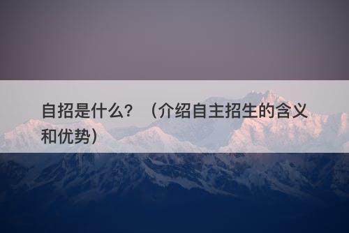 自招是什么？（介绍自主招生的含义和优势）