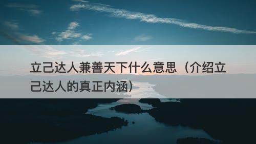 立己达人兼善天下什么意思（介绍立己达人的真正内涵）
