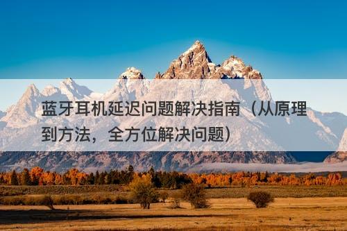 蓝牙耳机延迟问题解决指南（从原理到方法，全方位解决问题）