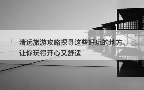 清远旅游攻略探寻这些好玩的地方，让你玩得开心又舒适