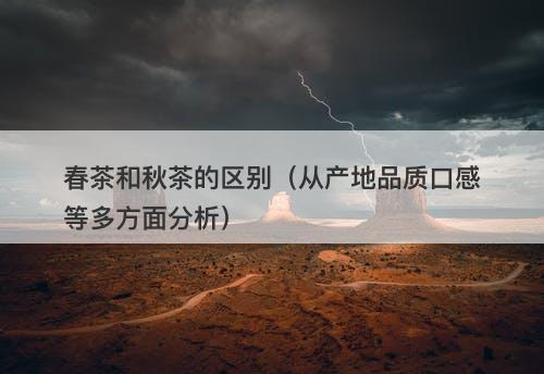 春茶和秋茶的区别（从产地品质口感等多方面分析）