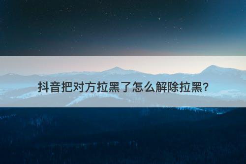 抖音把对方拉黑了怎么解除拉黑？