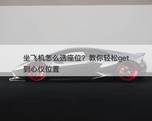 坐飞机怎么选座位？教你轻松get到心仪位置