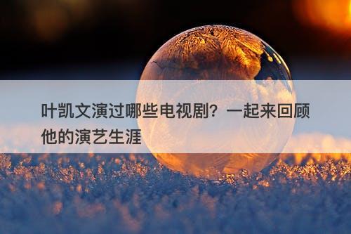 叶凯文演过哪些电视剧？一起来回顾他的演艺生涯