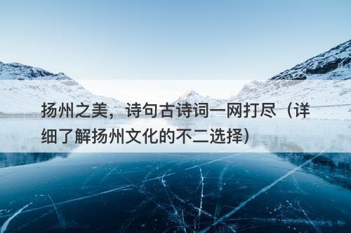 扬州之美，诗句古诗词一网打尽（详细了解扬州文化的不二选择）
