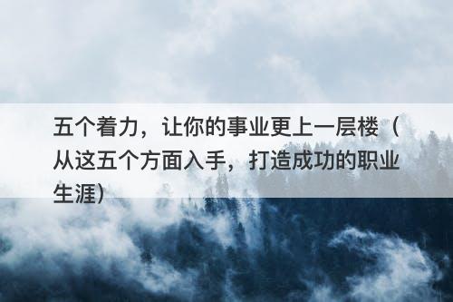 五个着力，让你的事业更上一层楼（从这五个方面入手，打造成功的职业生涯）