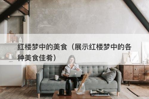 红楼梦中的美食（展示红楼梦中的各种美食佳肴）